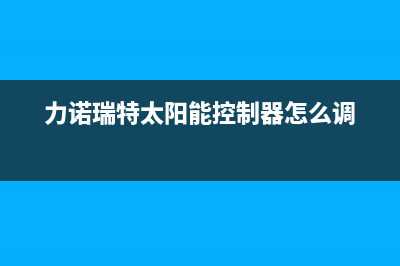 力诺瑞特太阳能售后服务电话/全国售后电话(2022更新)(力诺瑞特太阳能控制器怎么调)