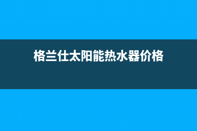 格兰仕太阳能热水器售后服务电话/售后服务维修电话多少(2022更新)(格兰仕太阳能热水器价格)