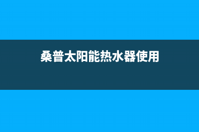 桑普太阳能热水器售后服务电话/24小时人工服务电话已更新(2023更新)(桑普太阳能热水器使用)