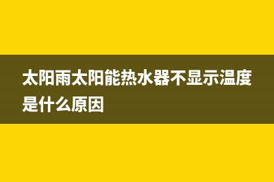 太阳雨太阳能热水器售后服务电话/售后服务电话(2023更新)(太阳雨太阳能热水器不显示温度是什么原因)