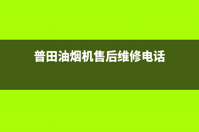 普田油烟机售后服务中心/售后服务专线已更新(2023更新)(普田油烟机售后维修电话)