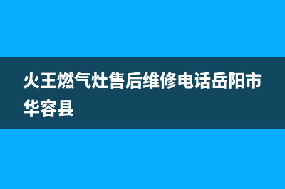 火王燃气灶售后维修电话|全国各售后网点热线号码(火王燃气灶售后维修电话岳阳市华容县)