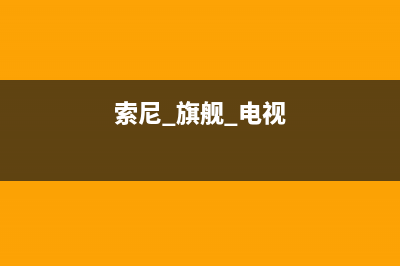 索尼电视全国范围热线电话(2023更新)(索尼 旗舰 电视)