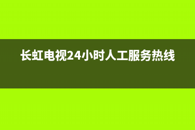 长虹电视24小时服务电话2022已更新(2022更新)售后服务网点人工400(长虹电视24小时人工服务热线)