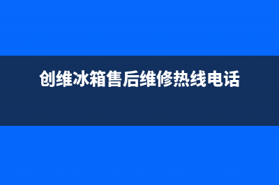 创维冰箱售后维修电话号码|售后服务电话(2023更新)(创维冰箱售后维修热线电话)