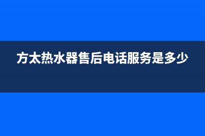 方太热水器售后服务热线(方太热水器售后电话服务是多少)