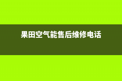 果田空气能售后客服服务网点电话2023已更新(2023更新)(果田空气能售后维修电话)