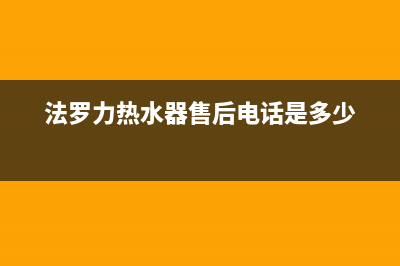 法罗力热水器售后维修电话/售后400安装电话已更新(2023更新)(法罗力热水器售后电话是多少)