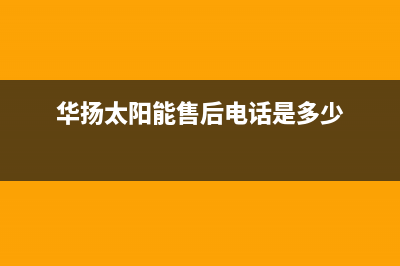 华扬太阳能售后服务热线/客服电话2023已更新(2023更新)(华扬太阳能售后电话是多少)