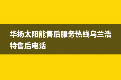 华扬太阳能售后服务热线/售后服务2023已更新(2023更新)(华扬太阳能售后服务热线乌兰浩特售后电话)