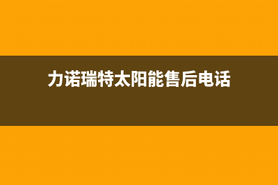 力诺瑞特太阳能售后服务电话/服务400已更新(2022更新)(力诺瑞特太阳能售后电话)