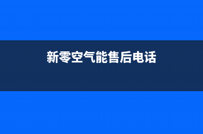 新零空气能售后服务网点客服电话(2022更新)(新零空气能售后电话)