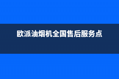 欧派油烟机全国深化服务电话号码/售后400服务电话(2023更新)(欧派油烟机全国售后服务点)