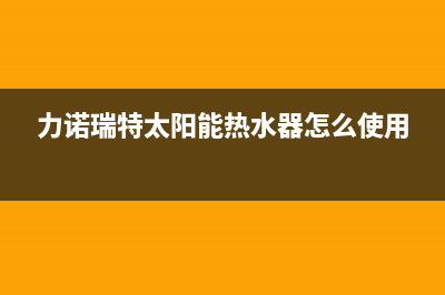 力诺瑞特太阳能售后服务电话/24小时上门服务电话号码(2022更新)(力诺瑞特太阳能热水器怎么使用)