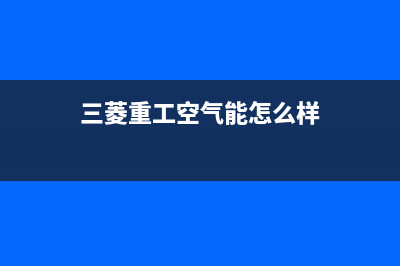 三菱重工空气能热泵售后400网点客服电话2022已更新(2022更新)(三菱重工空气能怎么样)