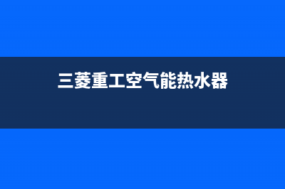 三菱重工空气能售后24小时厂家咨询服务2022已更新(2022更新)(三菱重工空气能热水器)