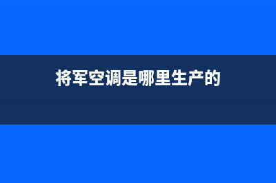 将军空调售后维修电话/售后400网点电话(2022更新)(将军空调是哪里生产的)