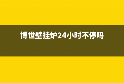 博世壁挂炉24小时服务热线/售后维修电话2023已更新(2023更新)(博世壁挂炉24小时不停吗)