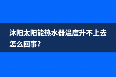 沐阳太阳能热水器售后电话/24小时服务热线已更新(2022更新)(沐阳太阳能热水器温度升不上去怎么回事?)