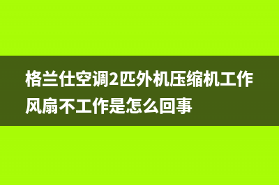 格兰仕空调2匹出现E4什么故障(格兰仕空调2匹外机压缩机工作风扇不工作是怎么回事)