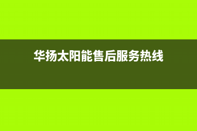 华扬太阳能售后服务热线/售后维修服务电话已更新(2022更新)(华扬太阳能售后服务热线)