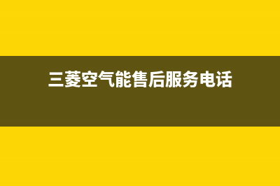 三菱空气能售后服务网点24小时400服务电话已更新(2022更新)(三菱空气能售后服务电话)