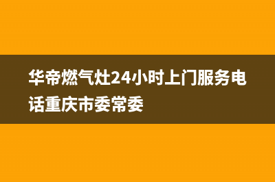 华帝燃气灶24小时服务热线电话/售后服务网点24小时400服务电话已更新(2023更新)(华帝燃气灶24小时上门服务电话重庆市委常委)