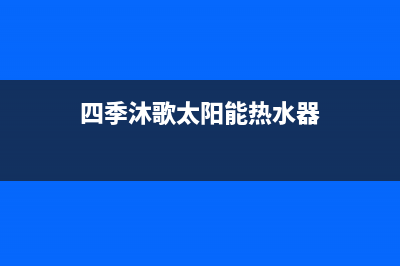 四季沐歌太阳能售后维修电话/售后电话是多少(2022更新)(四季沐歌太阳能热水器)