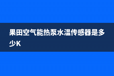 果田空气能热泵售后400在线咨询2023已更新(2023更新)(果田空气能热泵水温传感器是多少K)