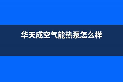 华天成空气能热水器售后服务网点服务预约(2023更新)(华天成空气能热泵怎么样)