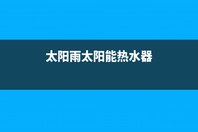 太阳雨太阳能热水器售后服务电话/服务4002022已更新(2022更新)(太阳雨太阳能热水器)