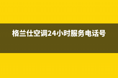 格兰仕空调24小时服务电话/售后服务网点客服电话(2022更新)(格兰仕空调24小时服务电话号码)