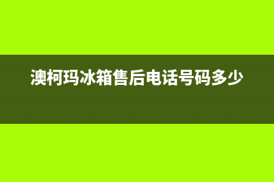 澳柯玛冰箱售后服务电话|全国统一客服咨询电话已更新(2023更新)(澳柯玛冰箱售后电话号码多少)