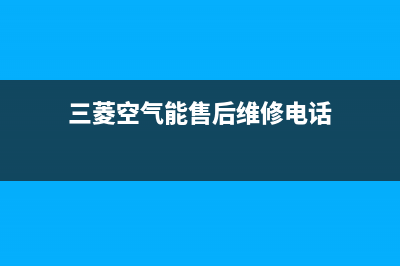 三菱空气能售后服务网点服务预约2022已更新(2022更新)(三菱空气能售后维修电话)