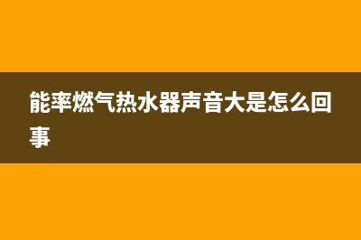 能率燃气热水器24小时服务热线/售后400维修部电话2022已更新(2022更新)(能率燃气热水器声音大是怎么回事)