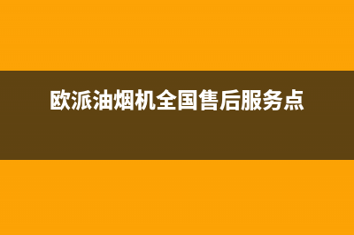 欧派油烟机全国深化服务电话号码/售后服务网点客服电话2022已更新(2022更新)(欧派油烟机全国售后服务点)