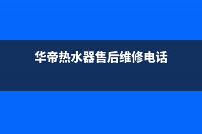 华帝热水器售后服务电话/售后400保养电话(2023更新)(华帝热水器售后维修电话)