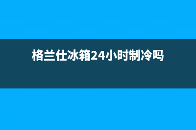 格兰仕冰箱24小时人工服务|售后服务网点预约电话2022已更新(2022更新)(格兰仕冰箱24小时制冷吗)