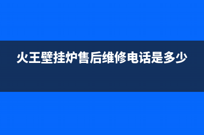 火王壁挂炉售后维修电话/维修服务电话已更新(2022更新)(火王壁挂炉售后维修电话是多少)