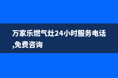 万家乐燃气灶24小时服务电话/售后400网点电话已更新(2023更新)(万家乐燃气灶24小时服务电话,免费咨询)