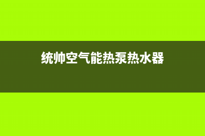 统帅空气能热泵售后服务网点专线2023已更新(2023更新)(统帅空气能热泵热水器)