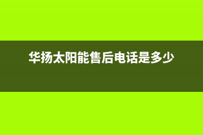 华扬太阳能售后服务热线/人工服务电话2023已更新(2023更新)(华扬太阳能售后电话是多少)