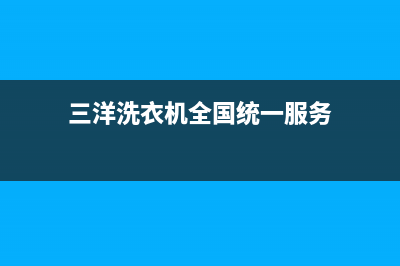 三洋洗衣机全国统一服务热线售后服务电话(三洋洗衣机全国统一服务)