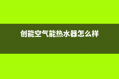 创能KONNEN空气能热泵售后400电话多少已更新(2023更新)(创能空气能热水器怎么样)