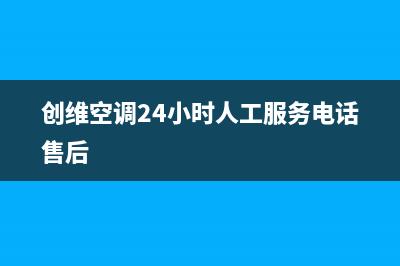 创维空调24小时人工服务/售后服务中心已更新(2022更新)(创维空调24小时人工服务电话售后)