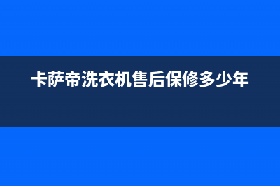 卡萨帝洗衣机售后服务电话24小时售后服务网点客服电话(卡萨帝洗衣机售后保修多少年)