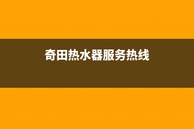 奇田热水器售后服务电话/售后服务网点24小时400服务电话2022已更新(2022更新)(奇田热水器服务热线)