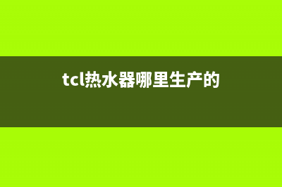 TCL热水器全国统一服务热线/售后服务热线已更新(2022更新)(tcl热水器哪里生产的)