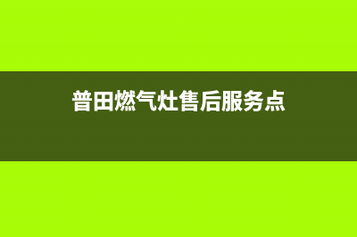 普田燃气灶售后维修服务电话(普田燃气灶售后服务点)