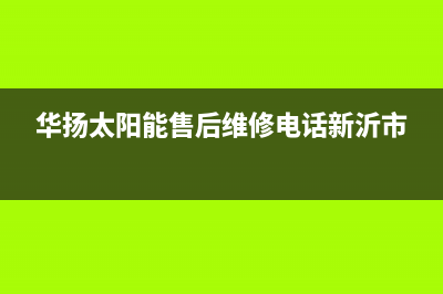 华扬太阳能售后服务热线/厂家电话(2023更新)(华扬太阳能售后维修电话新沂市)